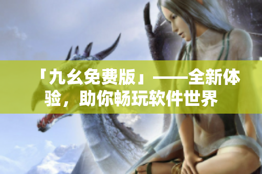 「九幺免费版」——全新体验，助你畅玩软件世界