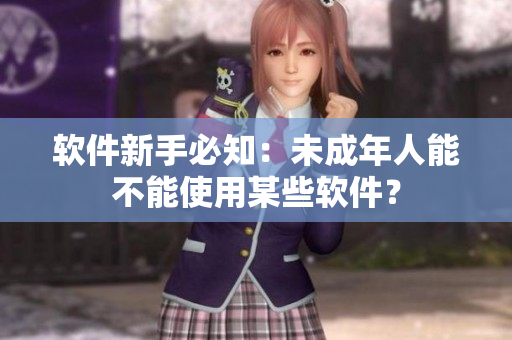 软件新手必知：未成年人能不能使用某些软件？