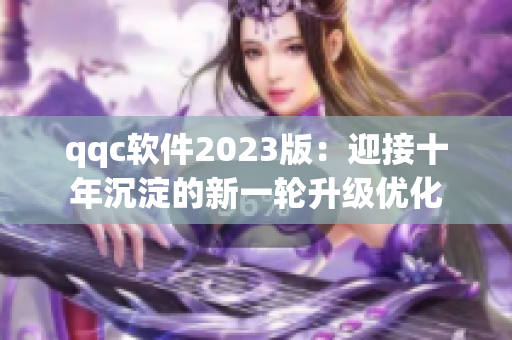 qqc软件2023版：迎接十年沉淀的新一轮升级优化