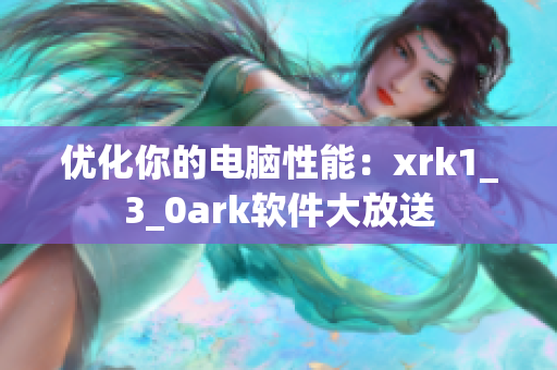 优化你的电脑性能：xrk1_3_0ark软件大放送