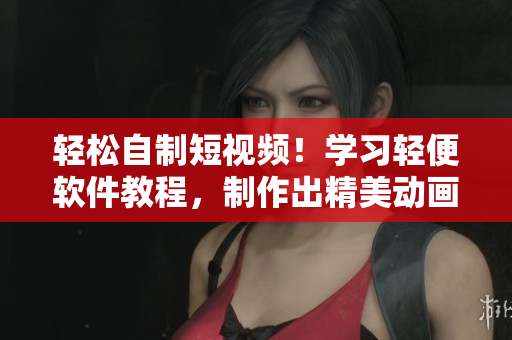 轻松自制短视频！学习轻便软件教程，制作出精美动画片！