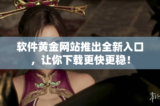 软件黄金网站推出全新入口，让你下载更快更稳！