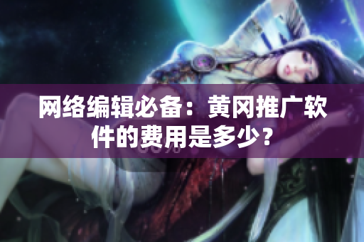 网络编辑必备：黄冈推广软件的费用是多少？