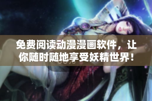 免费阅读动漫漫画软件，让你随时随地享受妖精世界！