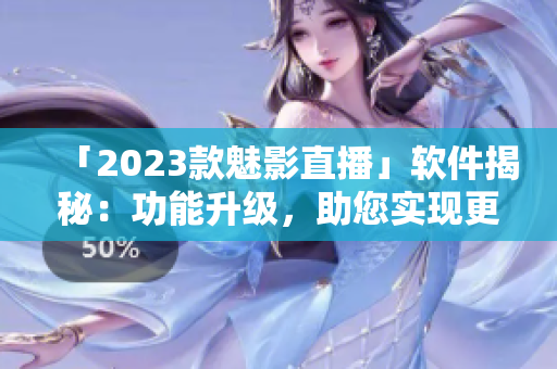 「2023款魅影直播」软件揭秘：功能升级，助您实现更完美直播