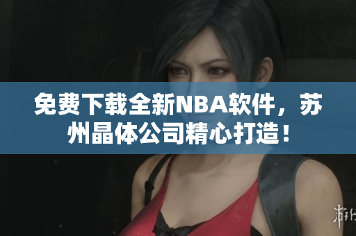 免费下载全新NBA软件，苏州晶体公司精心打造！