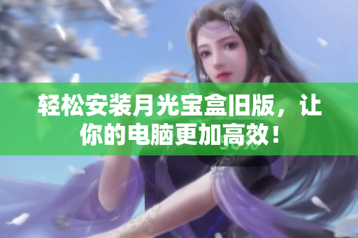 轻松安装月光宝盒旧版，让你的电脑更加高效！