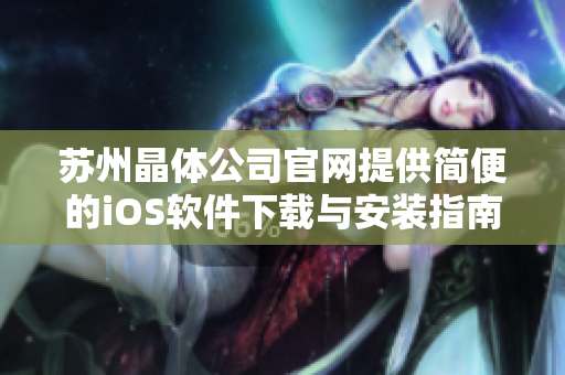 苏州晶体公司官网提供简便的iOS软件下载与安装指南