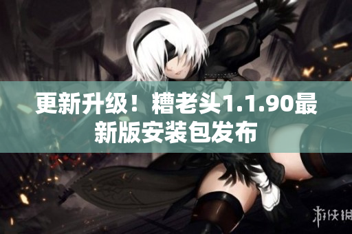 更新升级！糟老头1.1.90最新版安装包发布