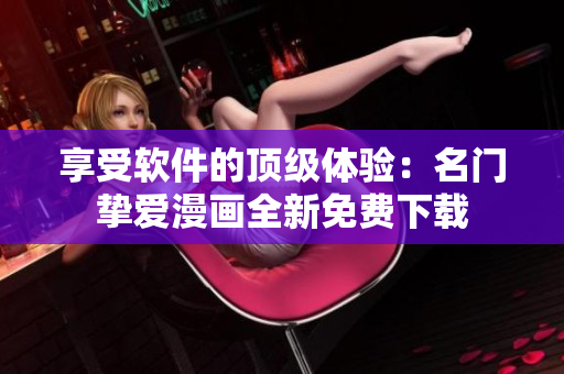 享受软件的顶级体验：名门挚爱漫画全新免费下载