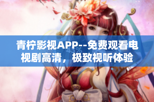 青柠影视APP--免费观看电视剧高清，极致视听体验