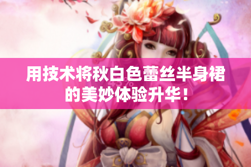 用技术将秋白色蕾丝半身裙的美妙体验升华！