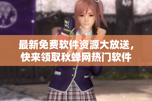 最新免费软件资源大放送，快来领取秋蝉网热门软件