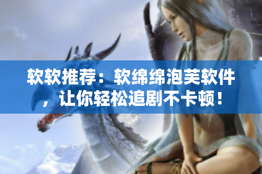 软软推荐：软绵绵泡芙软件，让你轻松追剧不卡顿！