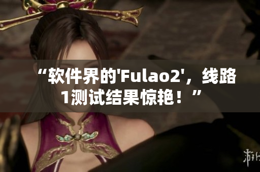 “软件界的'Fulao2'，线路1测试结果惊艳！”