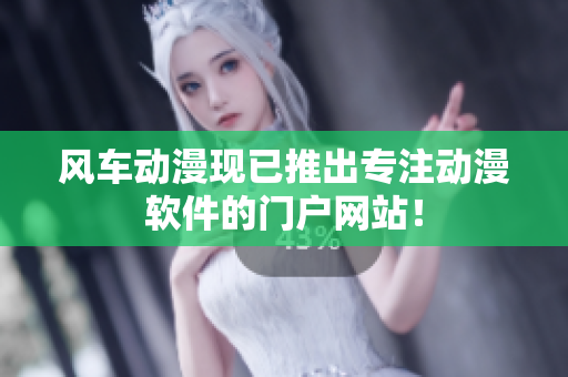 风车动漫现已推出专注动漫软件的门户网站！