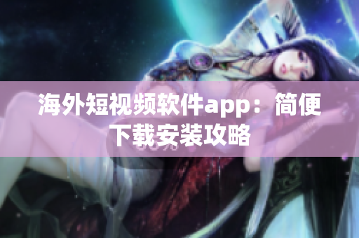 海外短视频软件app：简便下载安装攻略