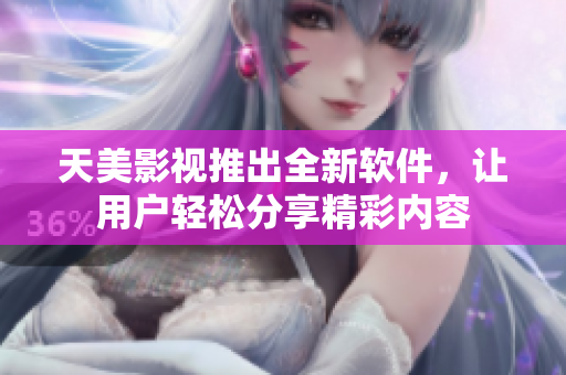 天美影视推出全新软件，让用户轻松分享精彩内容