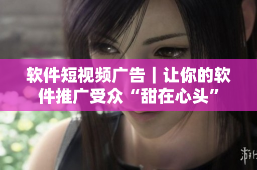 软件短视频广告｜让你的软件推广受众“甜在心头”