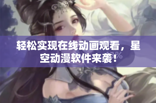 轻松实现在线动画观看，星空动漫软件来袭！