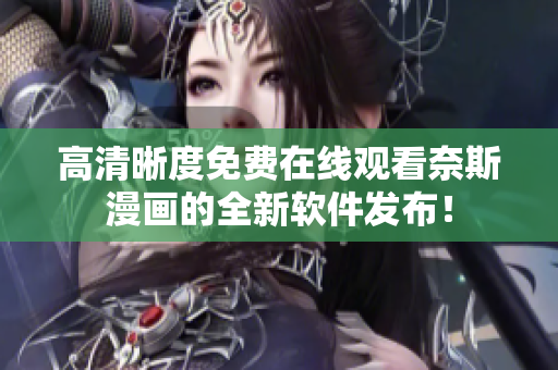 高清晰度免费在线观看奈斯漫画的全新软件发布！