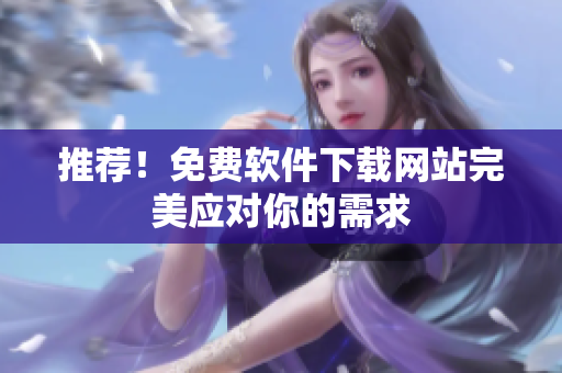 推荐！免费软件下载网站完美应对你的需求