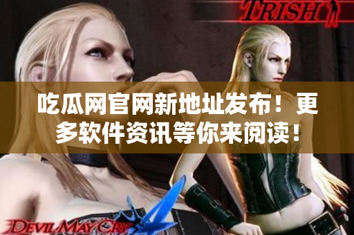 吃瓜网官网新地址发布！更多软件资讯等你来阅读！