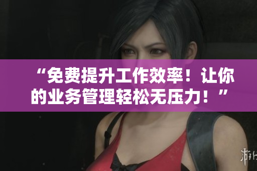 “免费提升工作效率！让你的业务管理轻松无压力！”