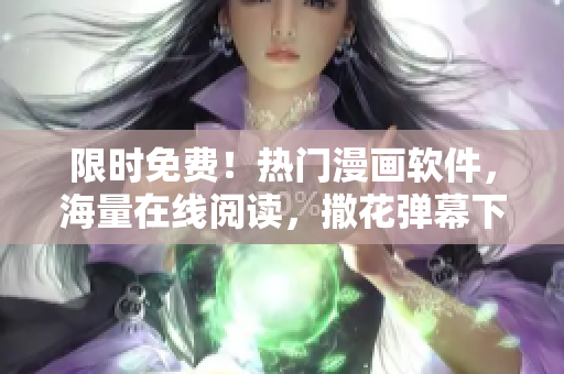 限时免费！热门漫画软件，海量在线阅读，撒花弹幕下载，快来领取！