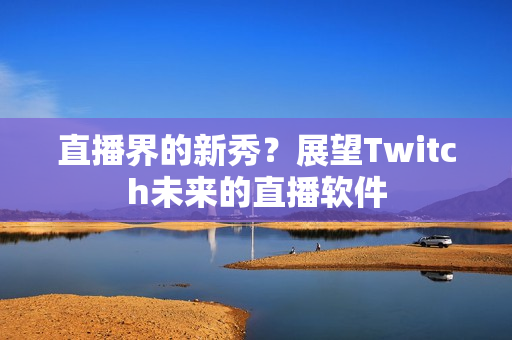 直播界的新秀？展望Twitch未来的直播软件