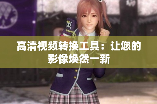 高清视频转换工具：让您的影像焕然一新