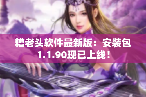 糟老头软件最新版：安装包1.1.90现已上线！