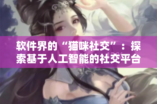 软件界的“猫咪社交”：探索基于人工智能的社交平台