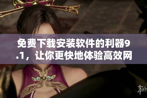 免费下载安装软件的利器9.1，让你更快地体验高效网络生活！