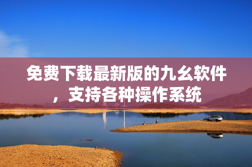 免费下载最新版的九幺软件，支持各种操作系统