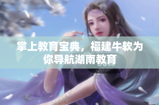 掌上教育宝典，福建牛软为你导航湖南教育