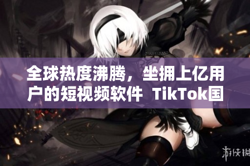 全球热度沸腾，坐拥上亿用户的短视频软件  TikTok国际版下载！