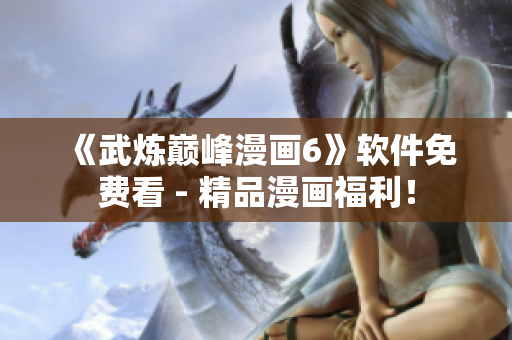 《武炼巅峰漫画6》软件免费看 - 精品漫画福利！