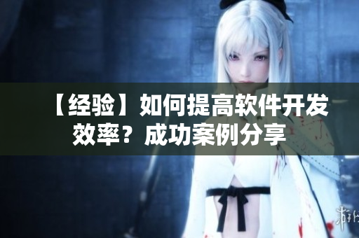 【经验】如何提高软件开发效率？成功案例分享