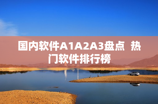 国内软件A1A2A3盘点  热门软件排行榜