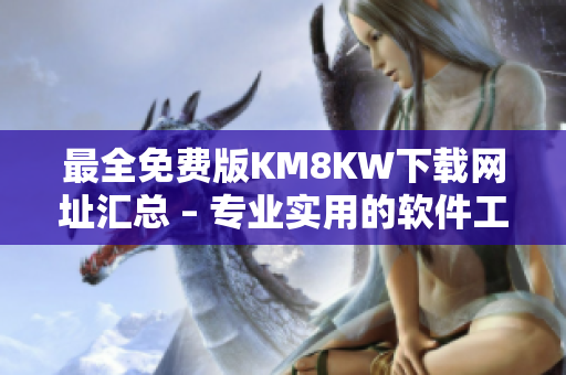 最全免费版KM8KW下载网址汇总 – 专业实用的软件工具推荐