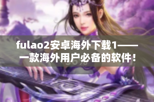 fulao2安卓海外下载1——一款海外用户必备的软件！
