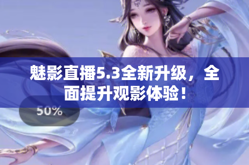 魅影直播5.3全新升级，全面提升观影体验！