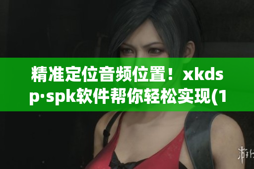 精准定位音频位置！xkdsp·spk软件帮你轻松实现(1)