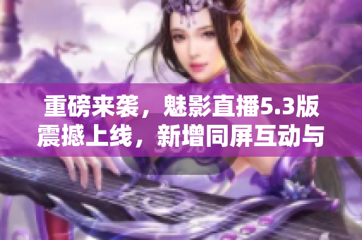 重磅来袭，魅影直播5.3版震撼上线，新增同屏互动与美颜功能！