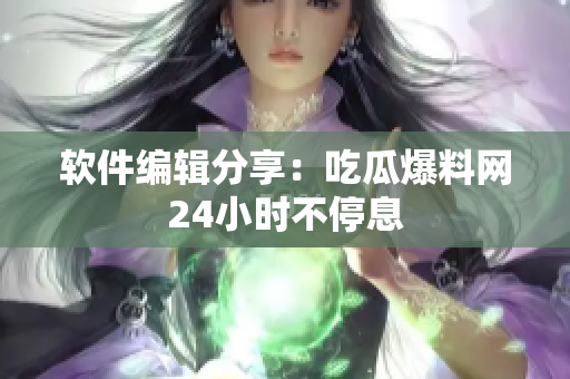 软件编辑分享：吃瓜爆料网24小时不停息