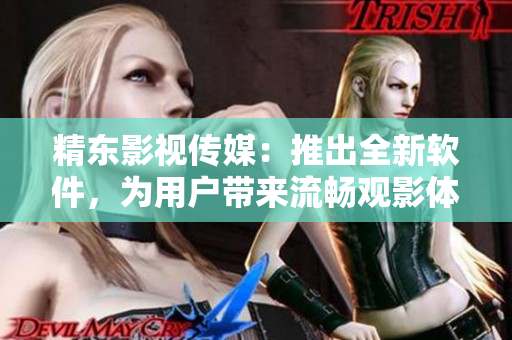精东影视传媒：推出全新软件，为用户带来流畅观影体验