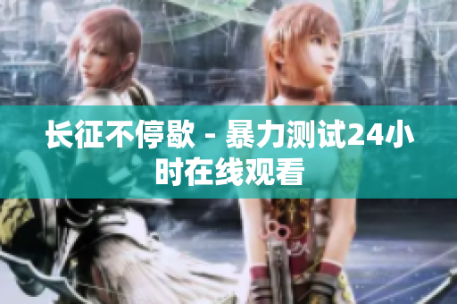 长征不停歇 - 暴力测试24小时在线观看