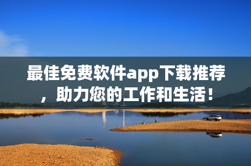 最佳免费软件app下载推荐，助力您的工作和生活！