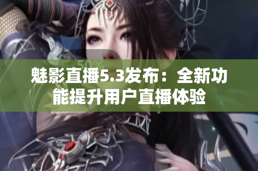 魅影直播5.3发布：全新功能提升用户直播体验
